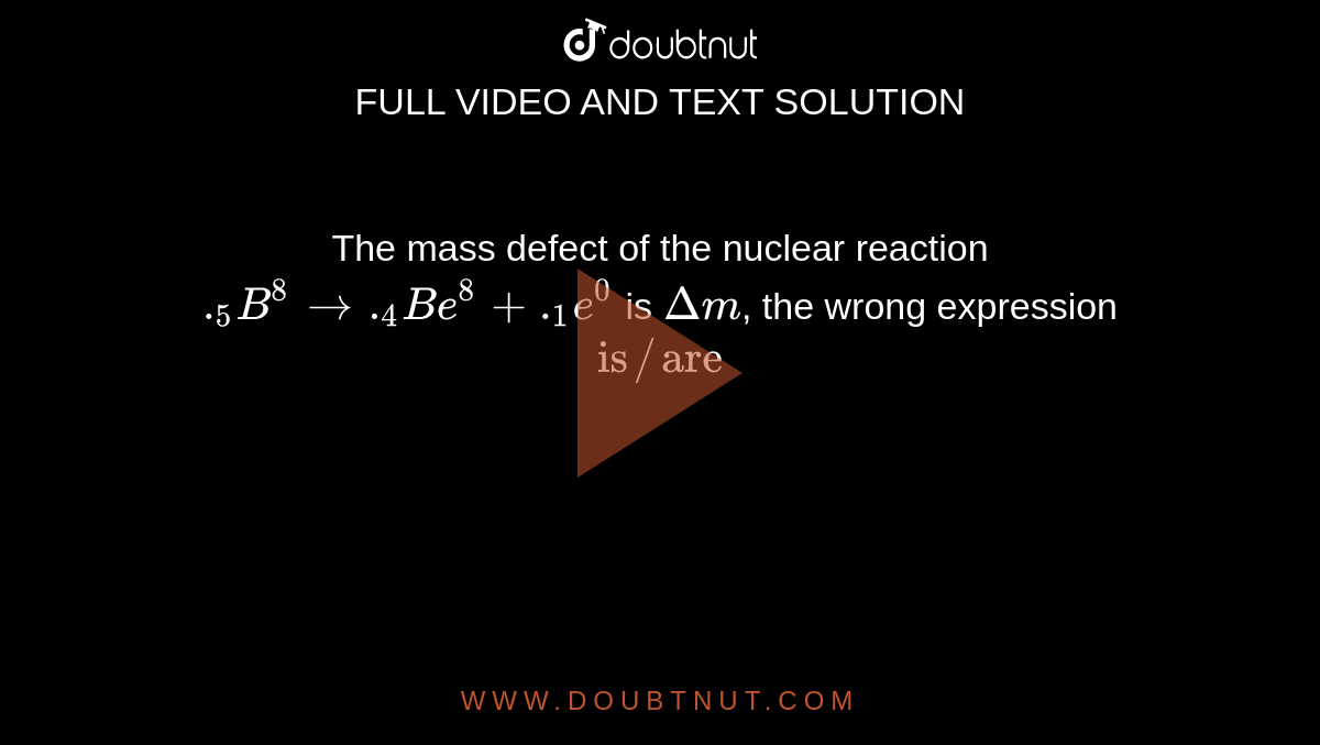 The mass defect of the nuclear reaction `._(5)B^(8) rarr ._(4)Be^(8) + ._(1)e^(0)` is `Delta m`, the wrong expression `"is"//"are"`