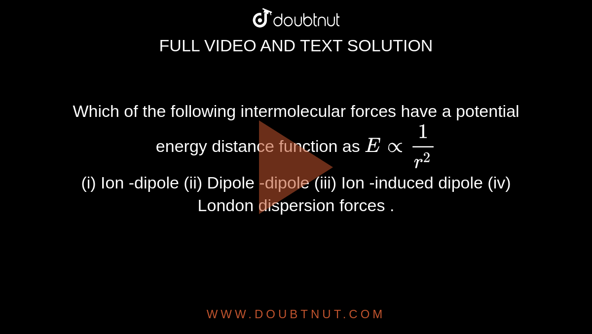 Which of the following intermolecular forces have a potential energy distance function as `E prop (1)/(r^(2))` <br> (i) Ion -dipole (ii) Dipole -dipole (iii) Ion -induced dipole (iv) London dispersion forces .