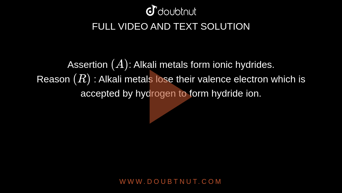 Assertion `(A)`: Alkali metals form ionic hydrides. <br> Reason `(R)` : Alkali metals lose their valence electron which is accepted by hydrogen to form hydride ion.