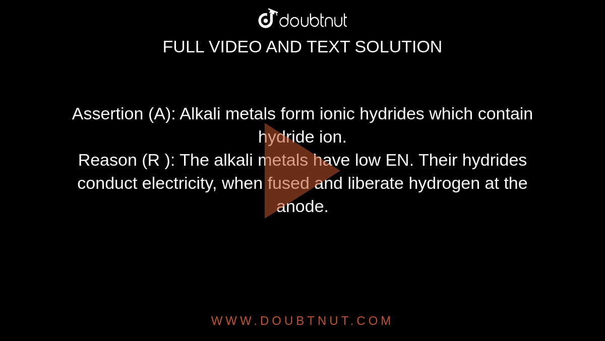 Assertion (A): Alkali metals form ionic hydrides which contain hydride ion. <br> Reason (R ): The alkali metals have low EN. Their hydrides conduct electricity, when fused and liberate hydrogen at the anode.