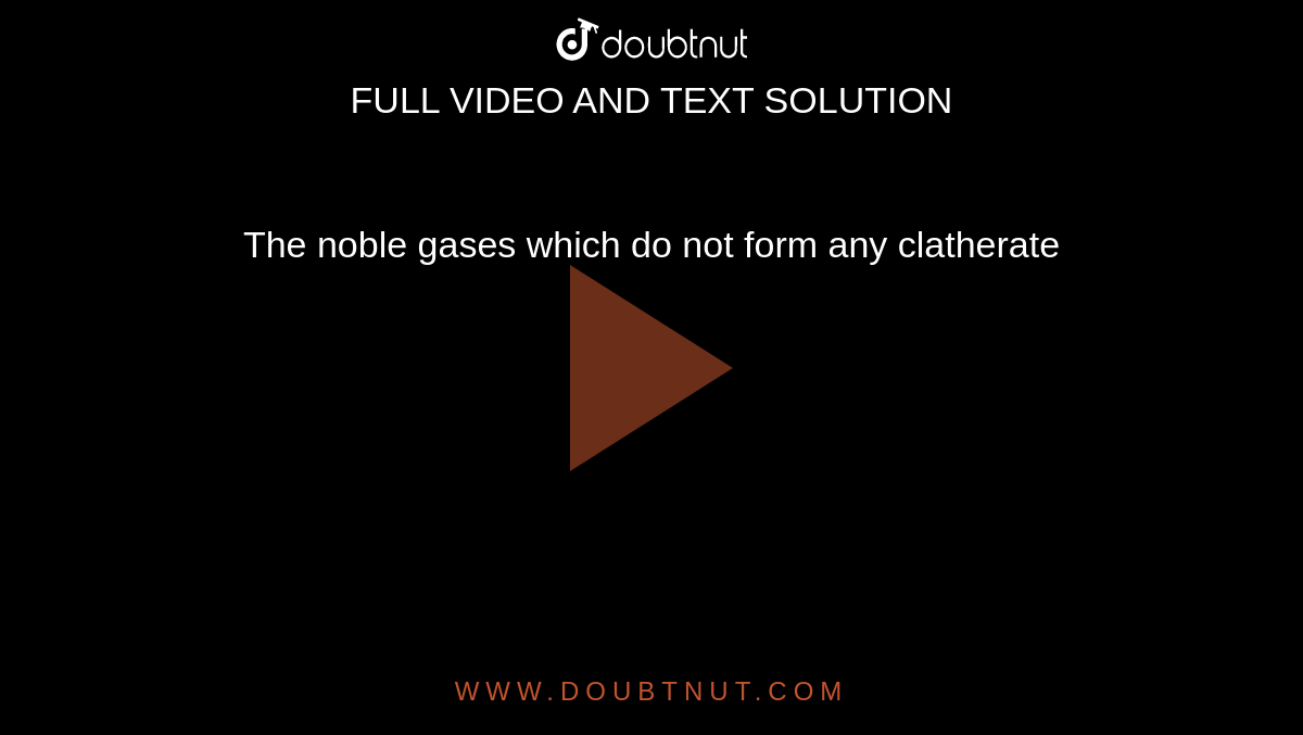  The noble  gases which do not form any clatherate