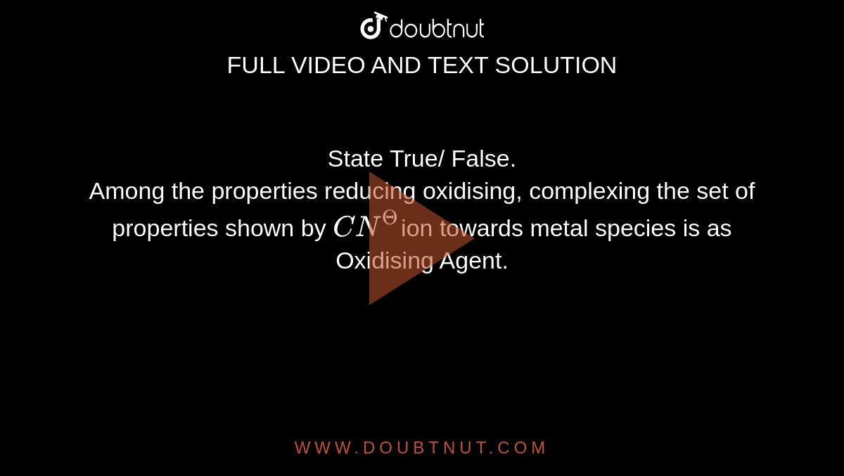 State True/ False. <br>Among the properties reducing oxidising, complexing the set of properties shown by `CN^(Θ)`ion towards metal species is as Oxidising Agent.