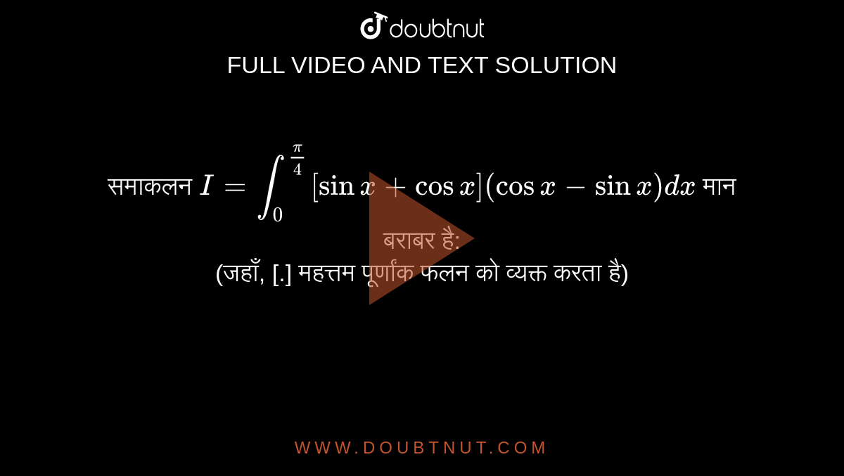 समाकलन `I=int_0^(x/4)[sinx+cosx](cosx-sinx)dx` मान बराबर है: <br> (जहाँ, [.] महत्तम पूर्णांक फलन को व्यक्त करता है) 