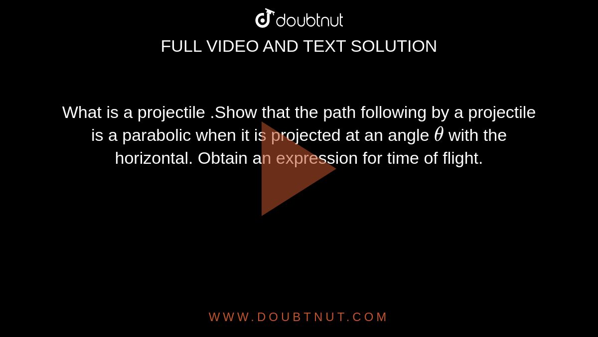 What is a projectile .Show that the path following by a projectile is a parabolic when it is projected at an angle `theta` with the horizontal. Obtain an expression for  time of flight.