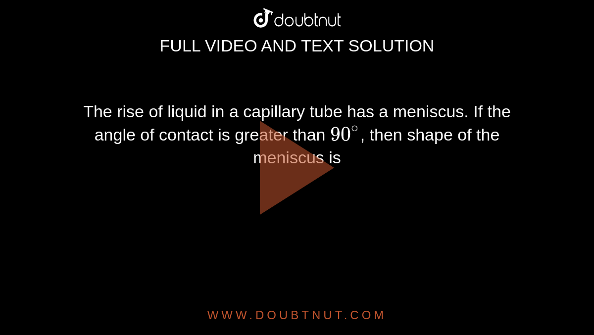 The rise of liquid in a capillary tube has a meniscus. If the angle of contact is greater than `90^@`, then shape of the meniscus is
