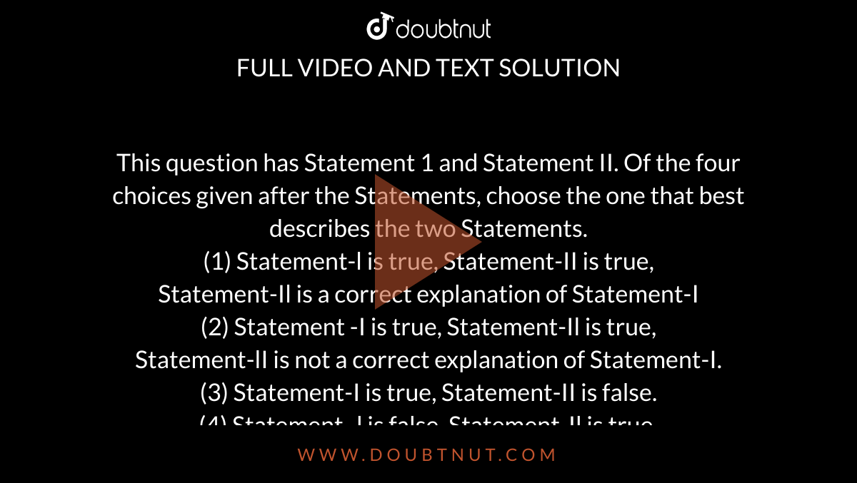 This question has Statement 1 and Statement II. Of the four choices given after the Statements, choose the one that best describes the two Statements. <br>(1) Statement-l is true, Statement-II is true, <br>Statement-Il is a correct explanation of Statement-I <br>(2) Statement -I is true, Statement-Il is true, <br>Statement-lI is not a correct explanation of Statement-I. <br>(3) Statement-I is true, Statement-II is false. <br>(4) Statement -l is false, Statement-Il is true.<br>(5) If both Statement-I and Statement - II are false. <br>Statement - I: The average and instantaneous velocities have same value in a uniform motion. <br>Statement - II : In uniform motion, the velocity of an object increases uniformly. 