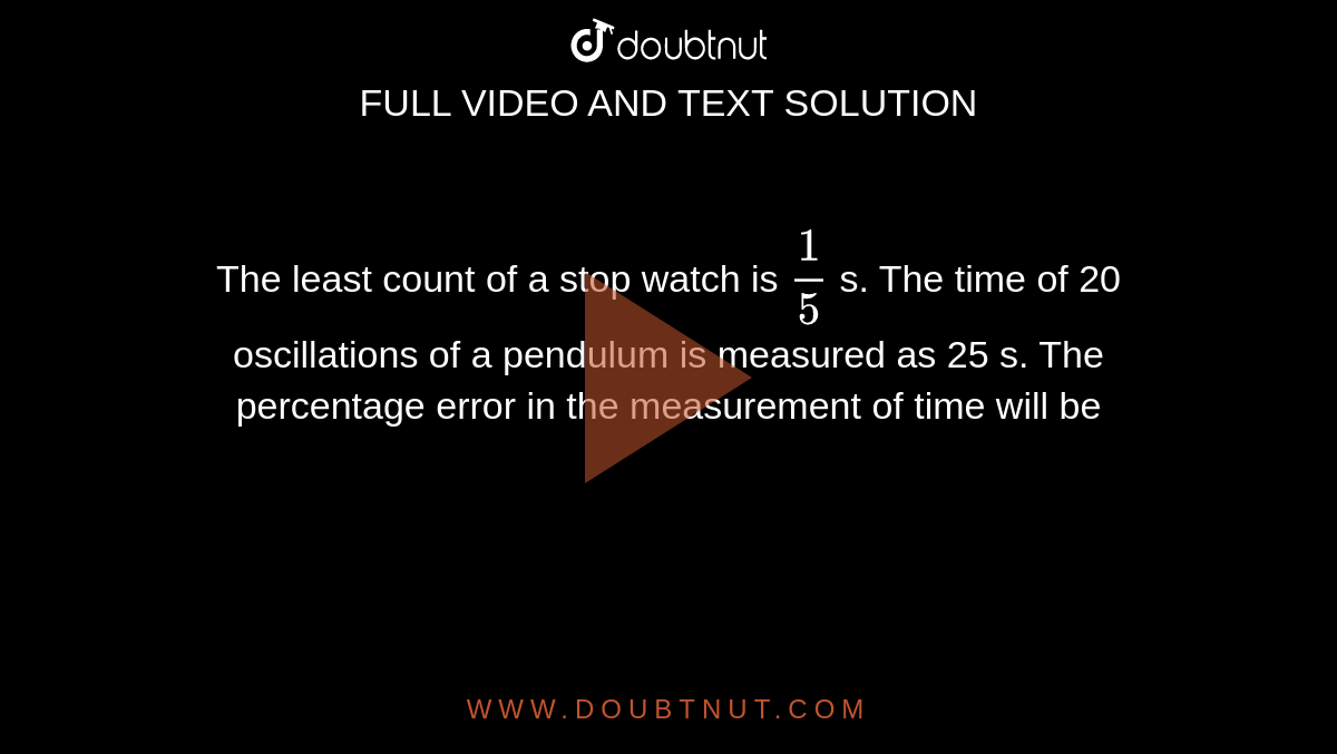 The least count of a stop watch is `1/5` s. The time of 20 oscillations of a pendulum is measured as 25 s. The percentage error in the measurement of time will be 