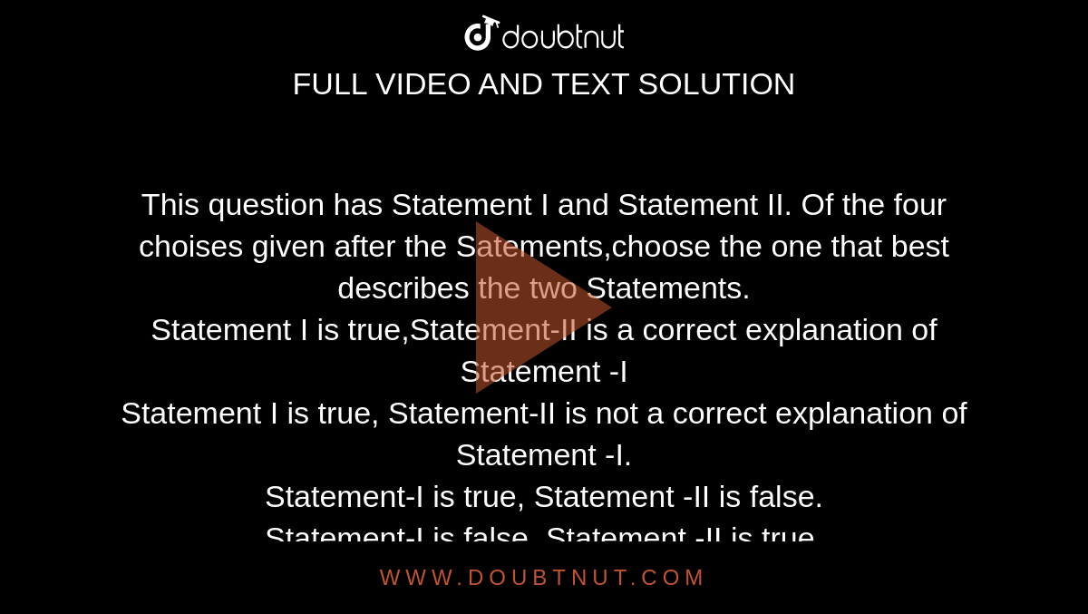 This question has Statement I and Statement II. Of the four choises given after the Satements,choose the one that best describes the two Statements.<br>Statement I is true,Statement-II is a correct explanation of Statement -I <br>Statement I is true, Statement-II is not a correct explanation of Statement -I.<br>Statement-I is true, Statement -II is false.<br>Statement-I is false, Statement -II is true.<br> Statement - I : The viscosity of a liquid increases with rise of temperature.<br>Statement - II : Viscosity of a liquid is the property of the liquid by virtue of which it opposes the relative motion between its layers.   