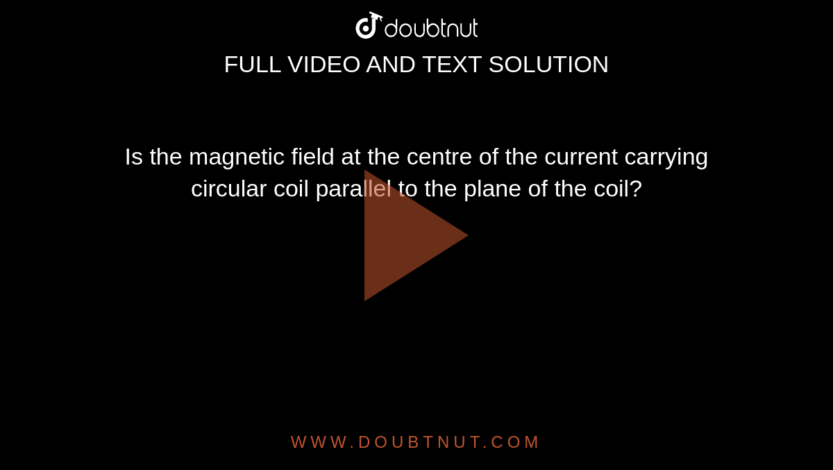 Is the magnetic field at the centre of the current carrying circular coil parallel to the plane of the coil?