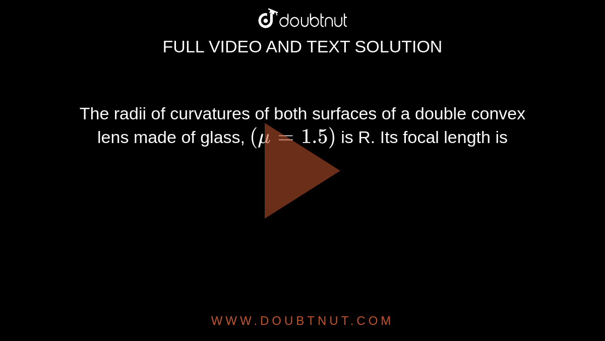 The radii of curvatures of both surfaces of a double convex lens made of glass, `(mu = 1.5)` is R. Its focal length is