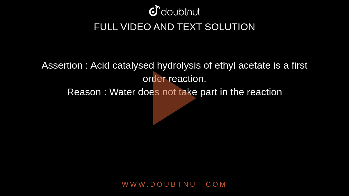 Assertion : Acid catalysed hydrolysis of ethyl acetate is a first order reaction. <br>Reason : Water does not take part in the reaction