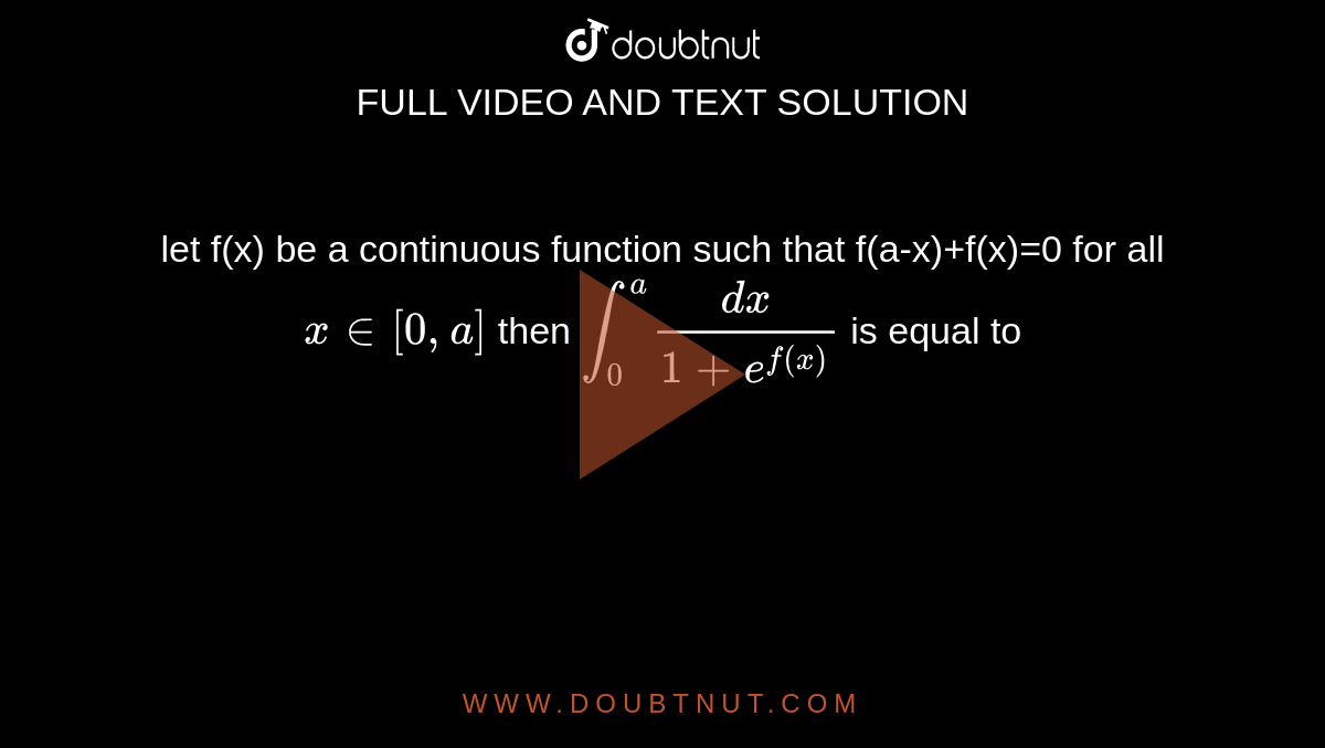 let f(x) be a continuous function such that f(a-x)+f(x)=0 for all `x in[0,a]` then `int_0^a dx/(1+e^f(x)` is equal to