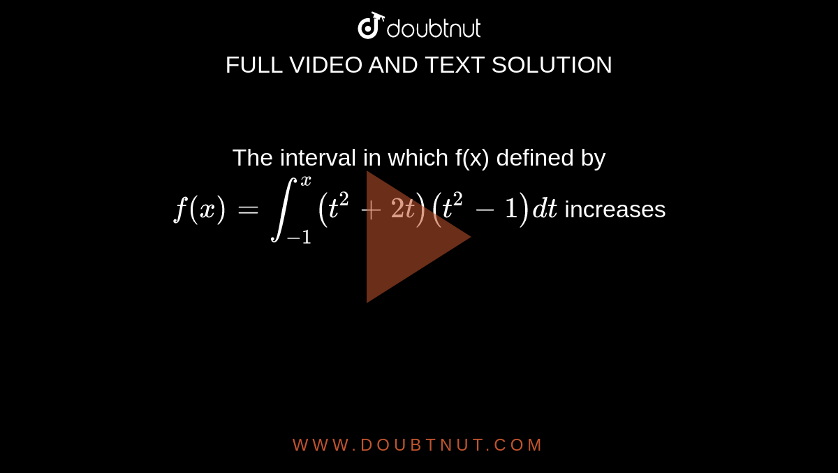 The interval in which f(x) defined by `f(x) = int_(-1)^x (t^2+2t)(t^2-1) dt` increases