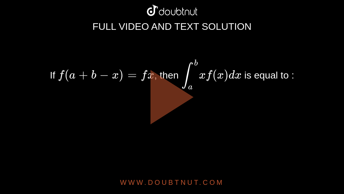 If `f(a + b - x) = fx`, then `int_a^b x f(x) dx` is equal to : 