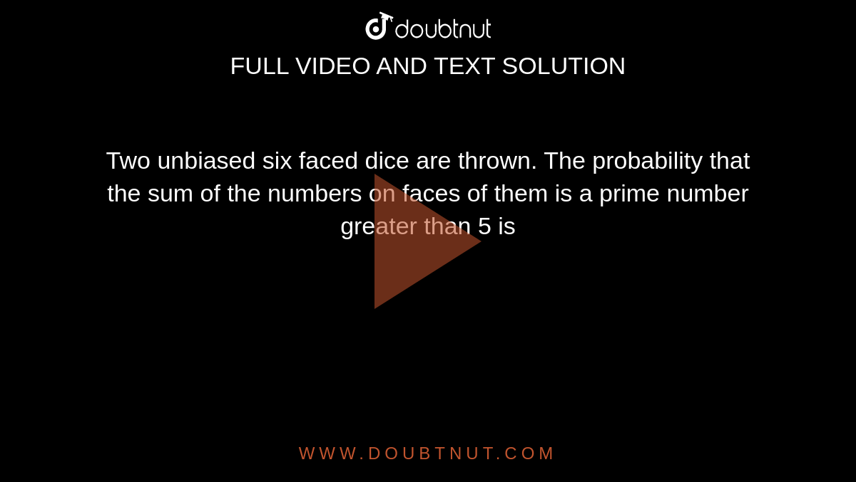 Two unbiased six faced dice are thrown. The probability that the sum of the numbers on faces of them is a prime number greater than 5 is