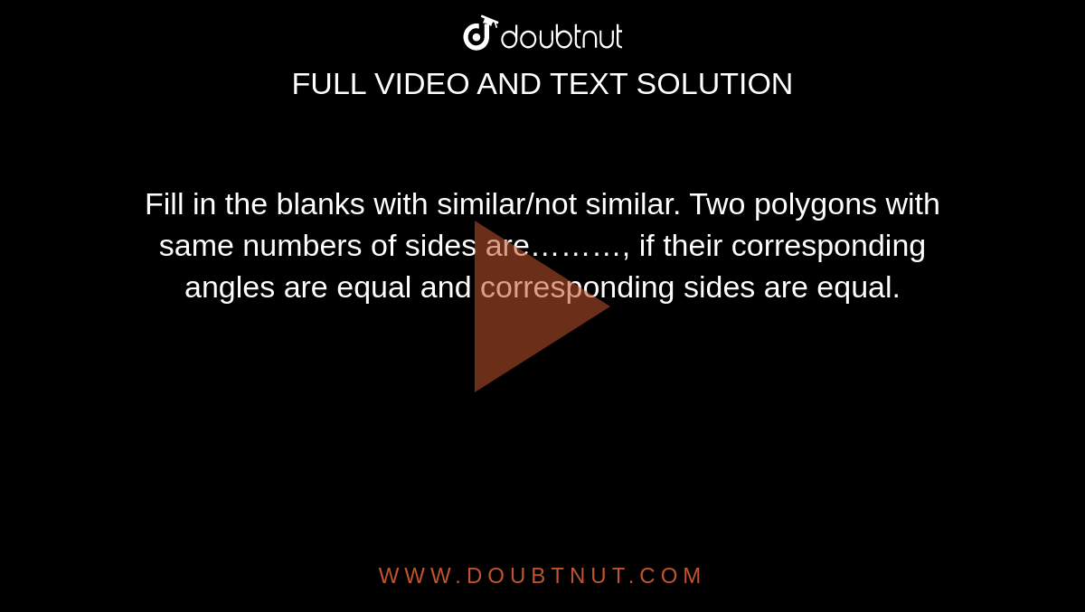 Fill in the blanks with similar/not similar. Two polygons with same numbers of sides are………, if their corresponding angles are equal and corresponding sides are equal.