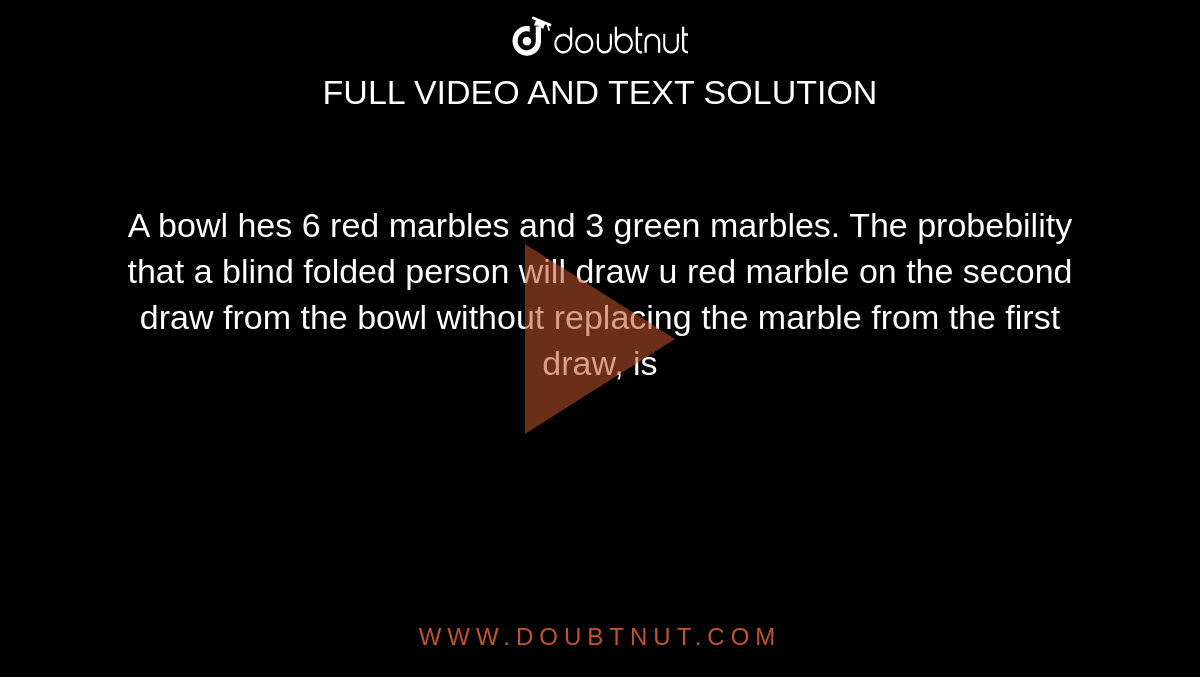  A bowl hes 6 red marbles and 3 green marbles. The probebility that a blind folded person will draw u red marble on the second draw from the bowl without replacing the marble from the first draw, is