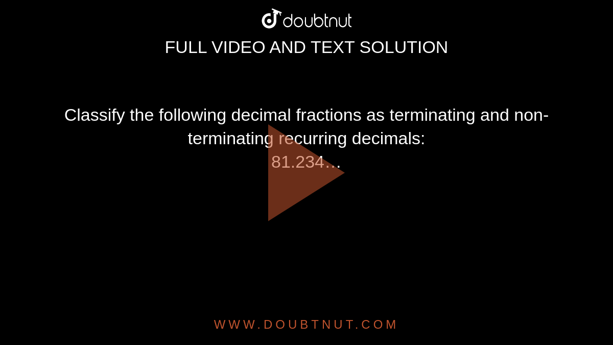 Classify the following decimal fractions as terminating and non-terminating recurring decimals: <br> 81.234…