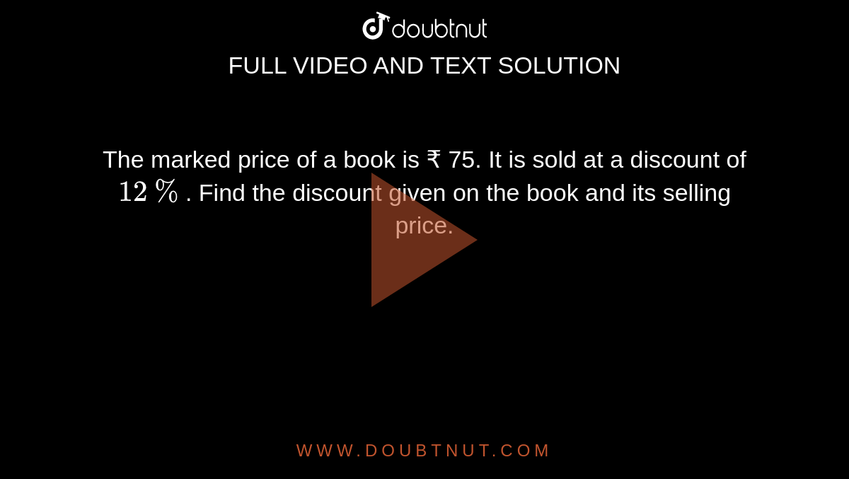 The marked price of a book is  ₹ 75. It is sold at a discount of  `12%`. Find the discount given on the book and its selling price.