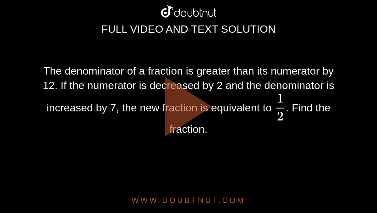 The denominator of a fraction is greater than its numerator by 12. If the numerator is decreased by 2 and the denominator is increased by 7, the new fraction is equivalent to `1/2`.  Find the fraction.