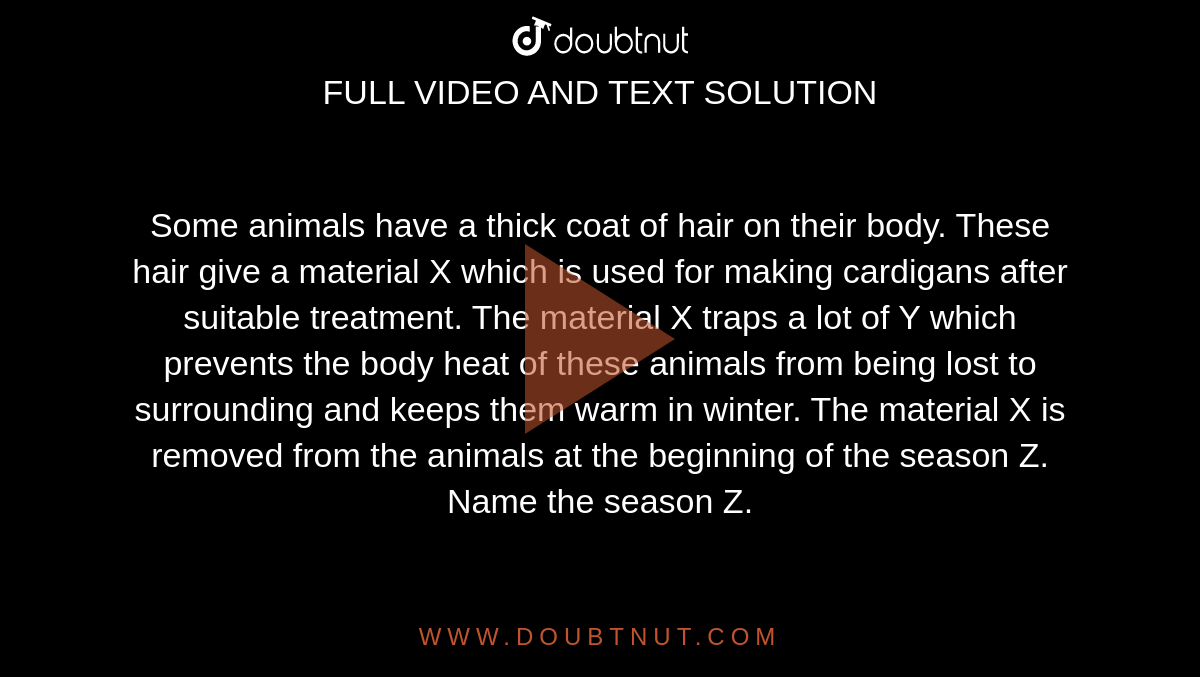 Some animals have a thick coat of hair on their body. These hair give a material X which is used for making cardigans after suitable treatment. The material X traps a lot Some animals have a thick coat of hair on their body. These hair give a material X which is used for making cardigans after suitable treatment. The material X traps a lot