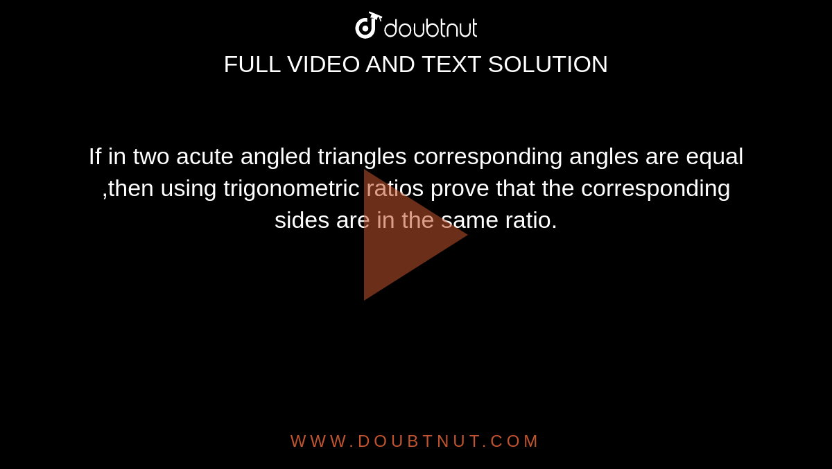 If in two acute angled triangles corresponding angles are equal ,then using trigonometric ratios prove that the corresponding sides are in the same ratio.
