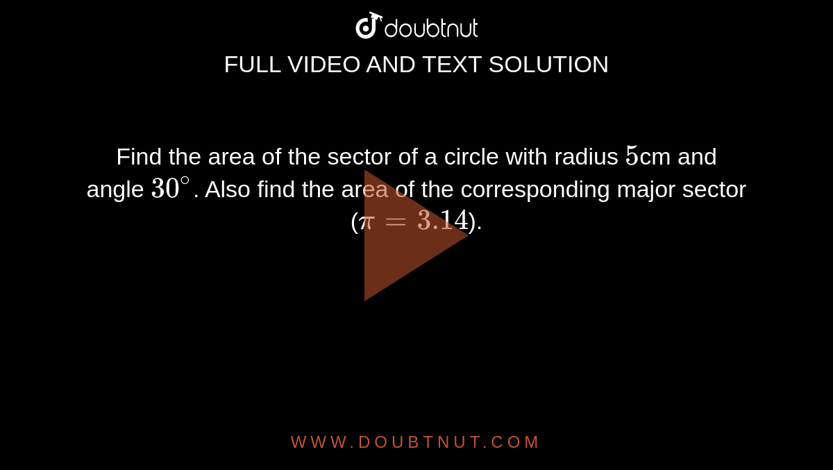 Find the area of the sector of a circle with radius `5`cm and angle `30^@`. Also find the area of the corresponding major sector (`pi = 3.14`).