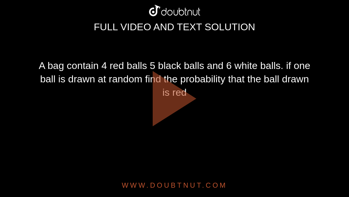 A bag contain 4 red balls 5 black balls and 6 white balls. if one ball is drawn at random find the probability that the ball drawn is red