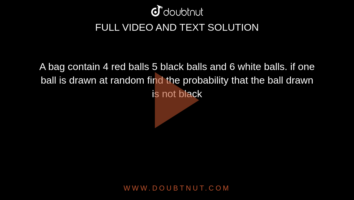 A bag contain 4 red balls 5 black balls and 6 white balls. if one ball is drawn at random find the probability that the ball drawn is not black