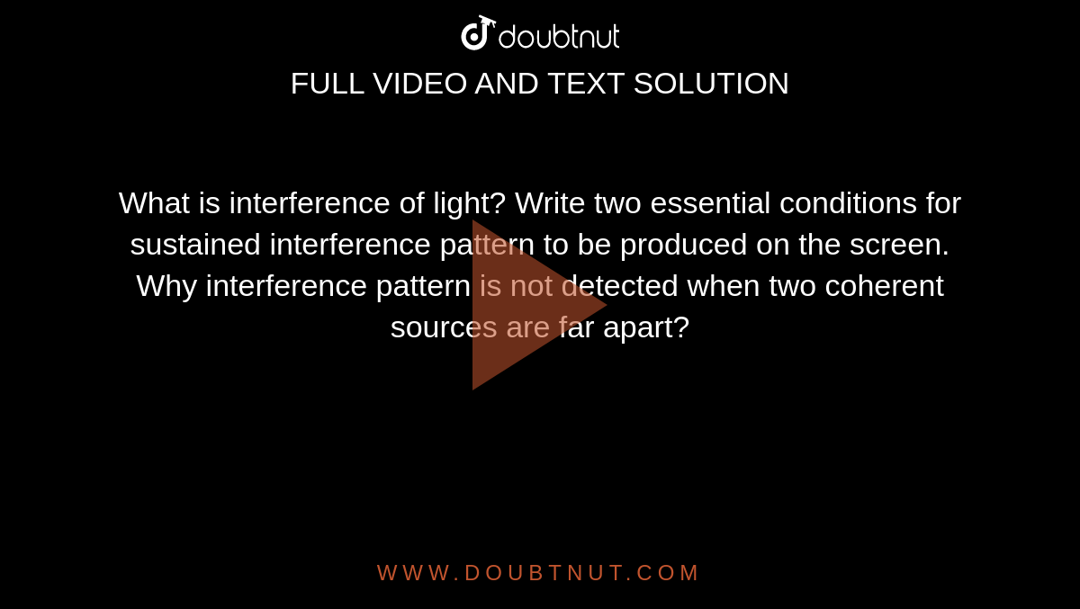 What is interference of light? Write two essential conditions for sustained interference pattern to be produced on the screen. Why interference pattern is not detected when two coherent sources are far apart?