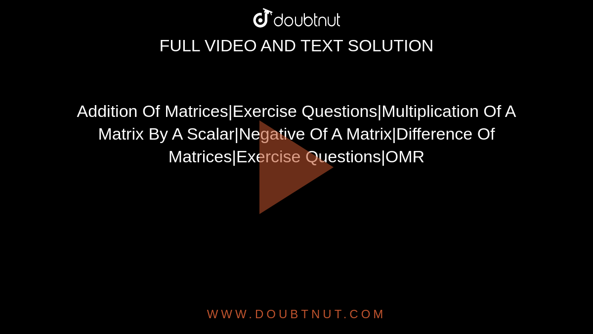Addition Of Matrices|Exercise Questions|Multiplication Of A Matrix By A Scalar|Negative Of A Matrix|Difference Of Matrices|Exercise Questions|OMR