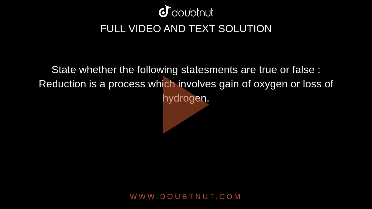 State whether the following statesments are true or false : <br> Reduction is a process which involves gain of oxygen or loss of hydrogen.