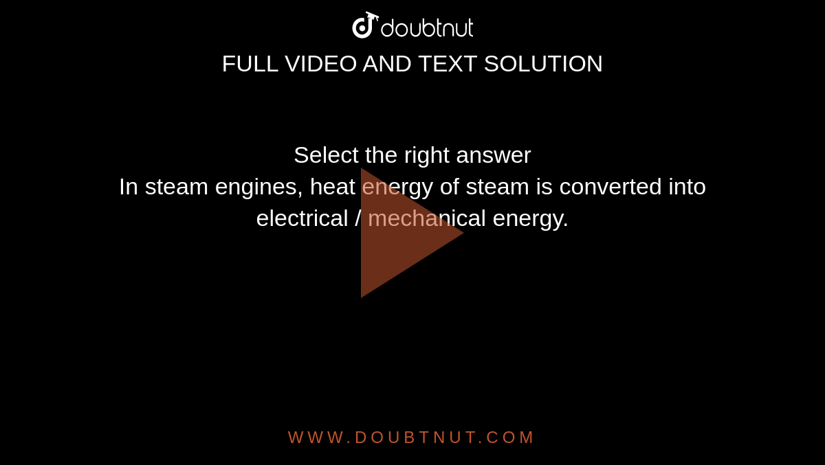 Select the right answer <br> In steam engines, heat energy of steam is converted into electrical / mechanical energy.