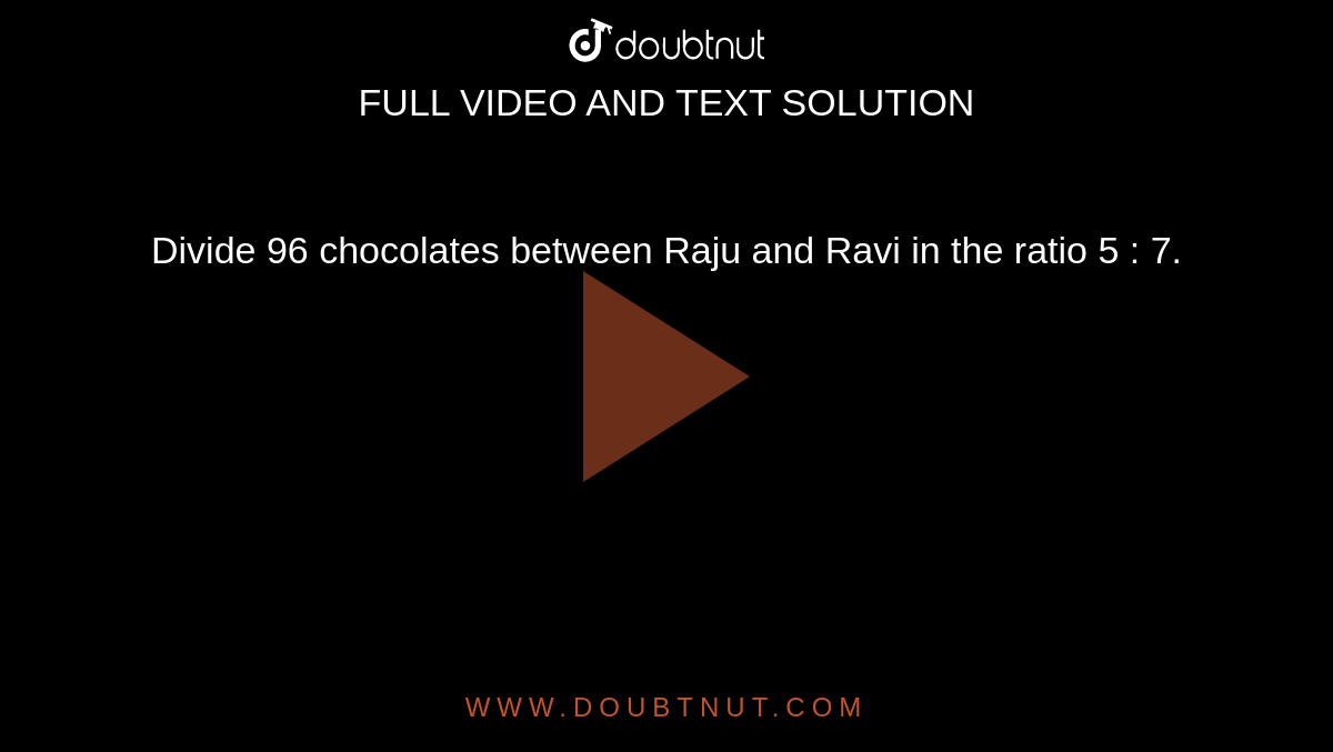 Divide 96 chocolates between Raju and Ravi in the ratio 5 : 7. 