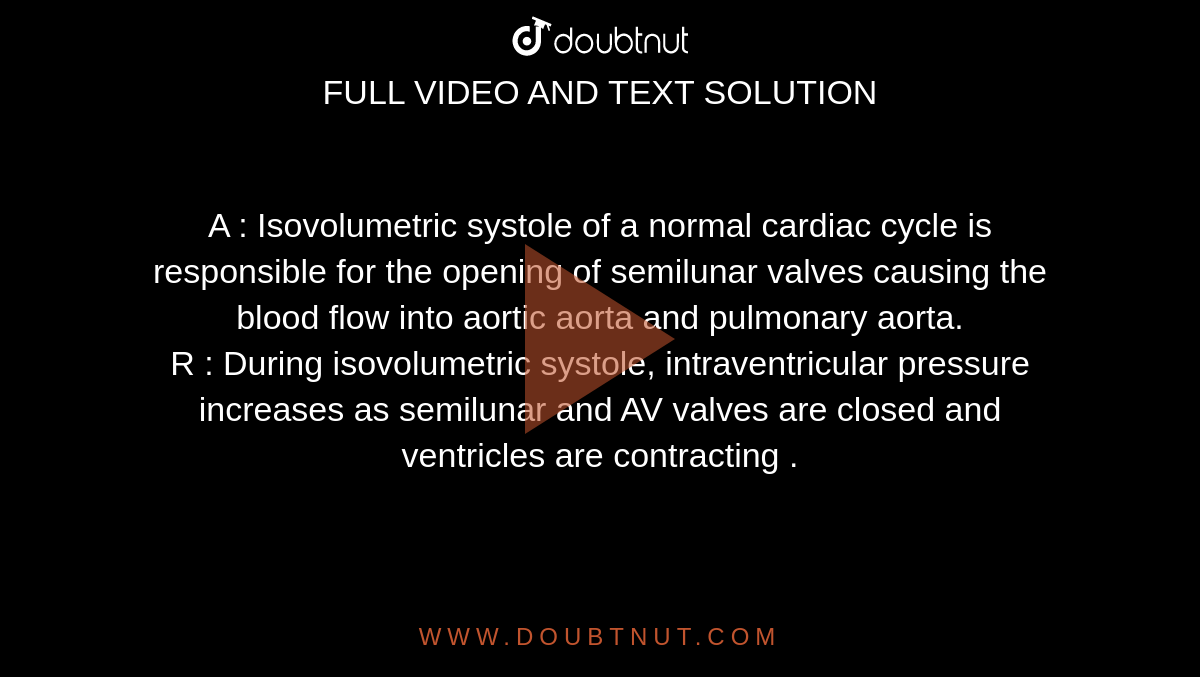 A : Isovolumetric systole of a normal cardiac cycle is responsible for the opening of semilunar valves causing the blood flow into aortic aorta and pulmonary aorta. <br> R : During isovolumetric systole, intraventricular pressure increases as semilunar and AV valves are closed and ventricles are contracting .