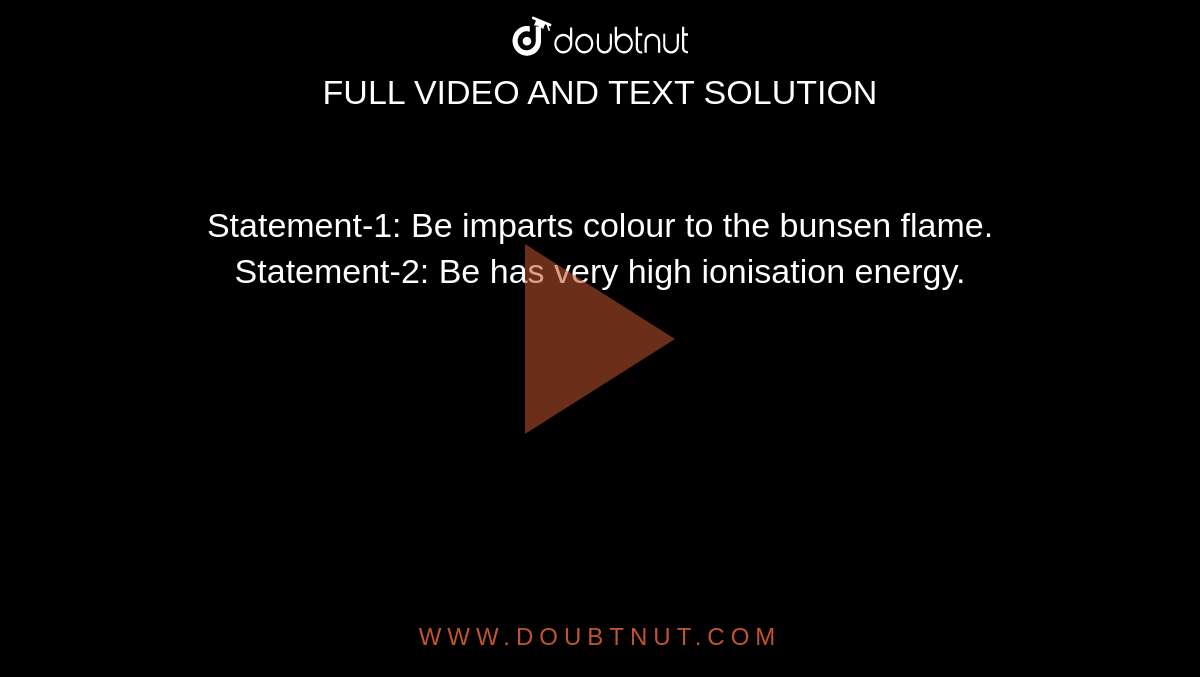 Statement-1: Be imparts colour to the bunsen flame. <br> Statement-2: Be has very high ionisation energy.