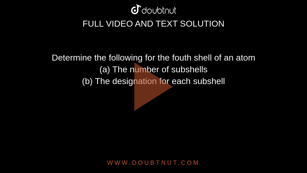 Determine the following for the fouth shell of an atom <br> (a) The number of subshells <br> (b) The designation for each subshell