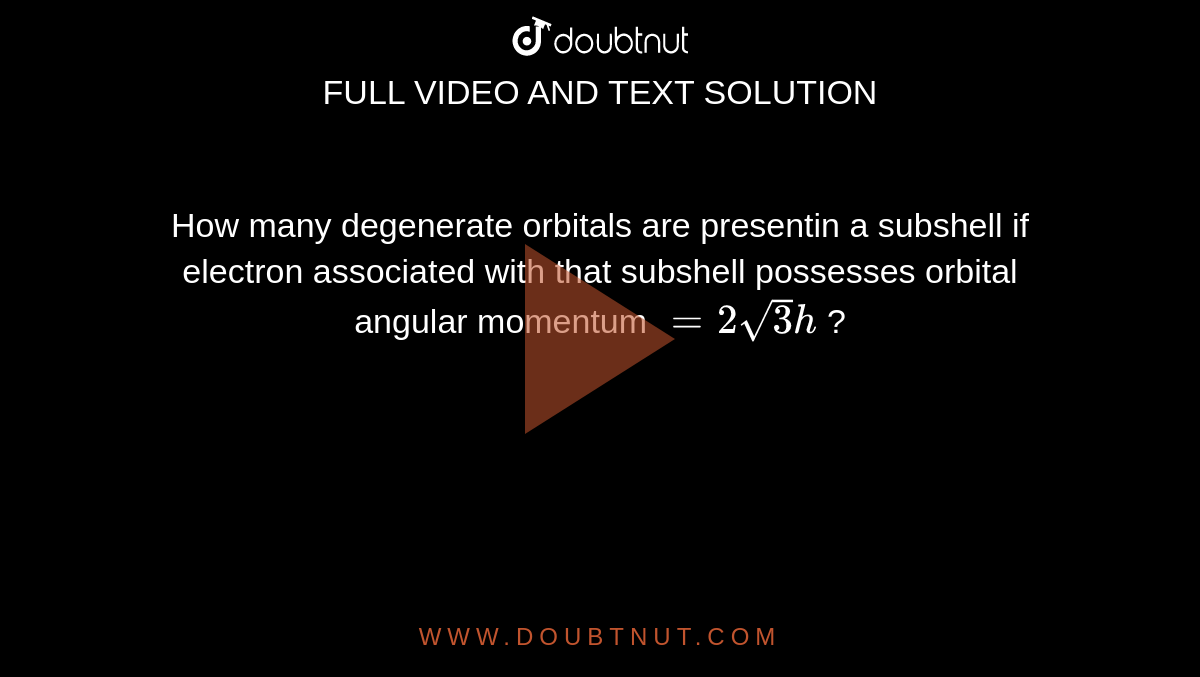 How many degenerate orbitals are presentin a subshell if electron associated with that subshell possesses orbital angular momentum `=2 sqrt (3) h` ?