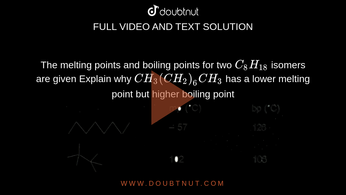 The melting points and boiling points for two `C_(8)H_(18
)` isomers are given Explain why `CH_(3)(CH_(2))_(6)CH_(3)` has a lower melting point but higher boiling point <br> <img src="https://d10lpgp6xz60nq.cloudfront.net/physics_images/AAK_T6_CHE_C22_E09_009_Q01.png" width="80%">