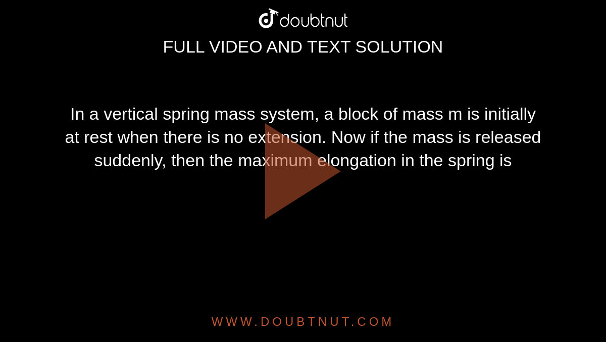 In a vertical spring mass system, a block of mass m is initially at rest when there is no extension. Now if the mass is released suddenly, then the maximum elongation in the spring is 