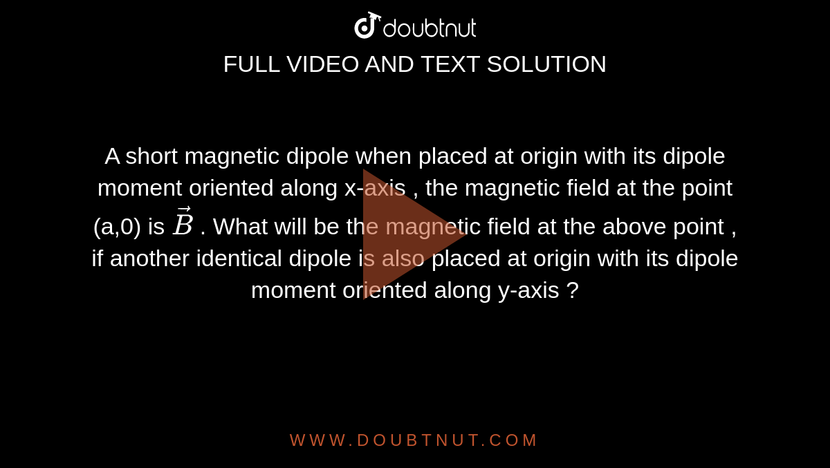 A short magnetic dipole when placed at origin with its dipole moment oriented along x-axis , the magnetic field at the point (a,0) is `vecB` . What will be the magnetic field at the above point , if another identical dipole is also placed at origin with its dipole moment oriented along y-axis ? 