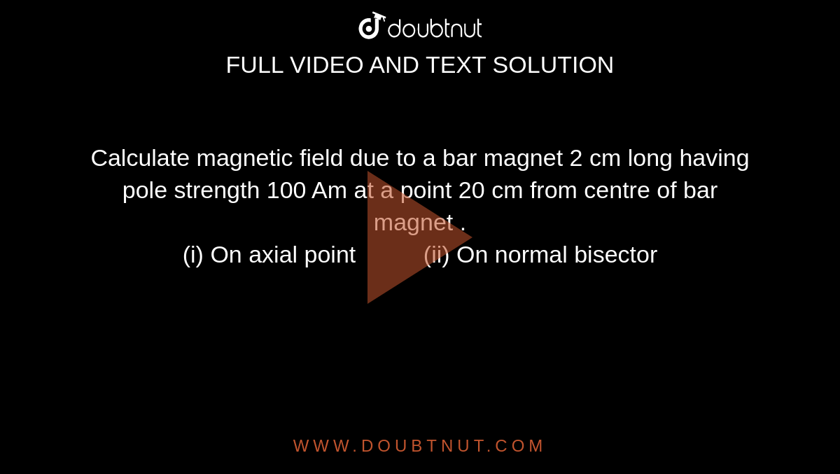 Calculate magnetic field due to a bar magnet 2 cm long having pole strength 100 Am at a point 20 cm of bar . (i) On axial point " " (ii) On normal bisector