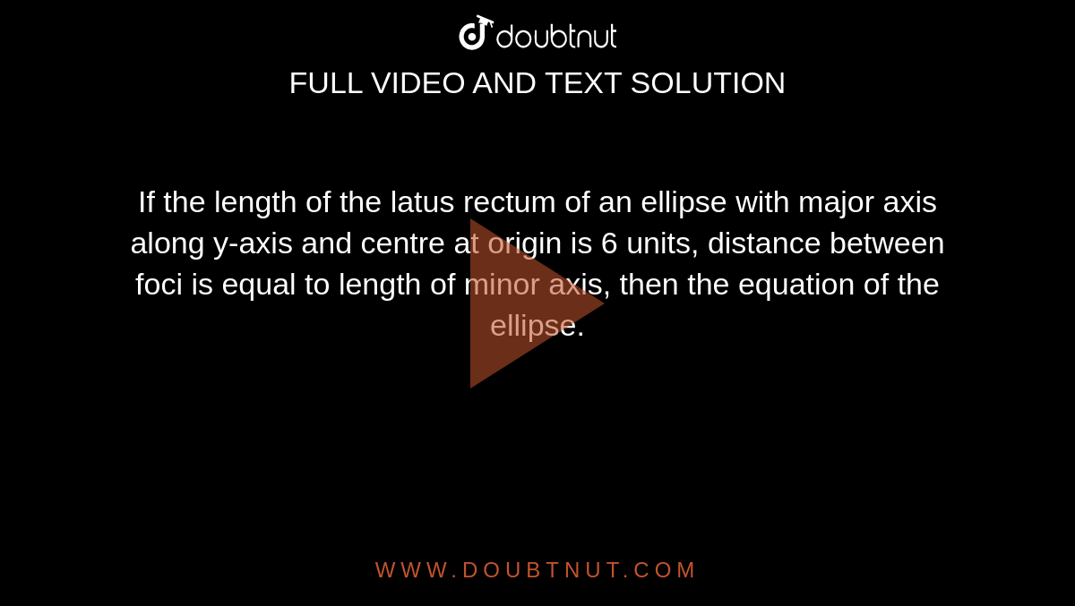 If the length of the latus rectum of an ellipse with major axis along y-axis and centre at origin is 6 units, distance between foci is equal to length of minor axis, then the equation of the ellipse. 