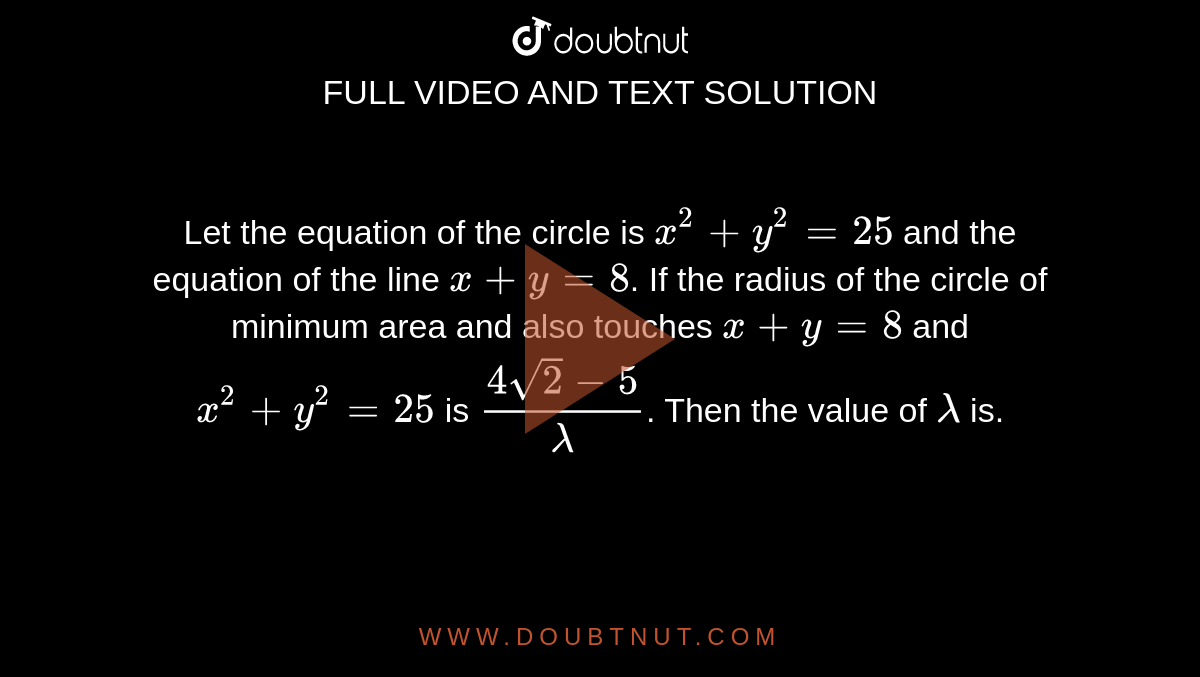 Let The Equation Of The Circle Is X 2 Y 2 25 And The Equation Of The Line X Y 8 If The Radius Of The Circle Of Minimum Area