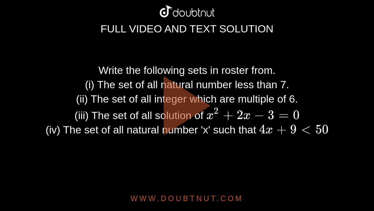 Write the following sets in roster from. <br> (i) The set of all natural number less than 7. <br> (ii) The set of all integer which are multiple of 6. <br> (iii) The set of all solution of `x^(2)+2x-3=0` <br> (iv) The set of all natural number 'x' such that `4x+9 lt 50` 
