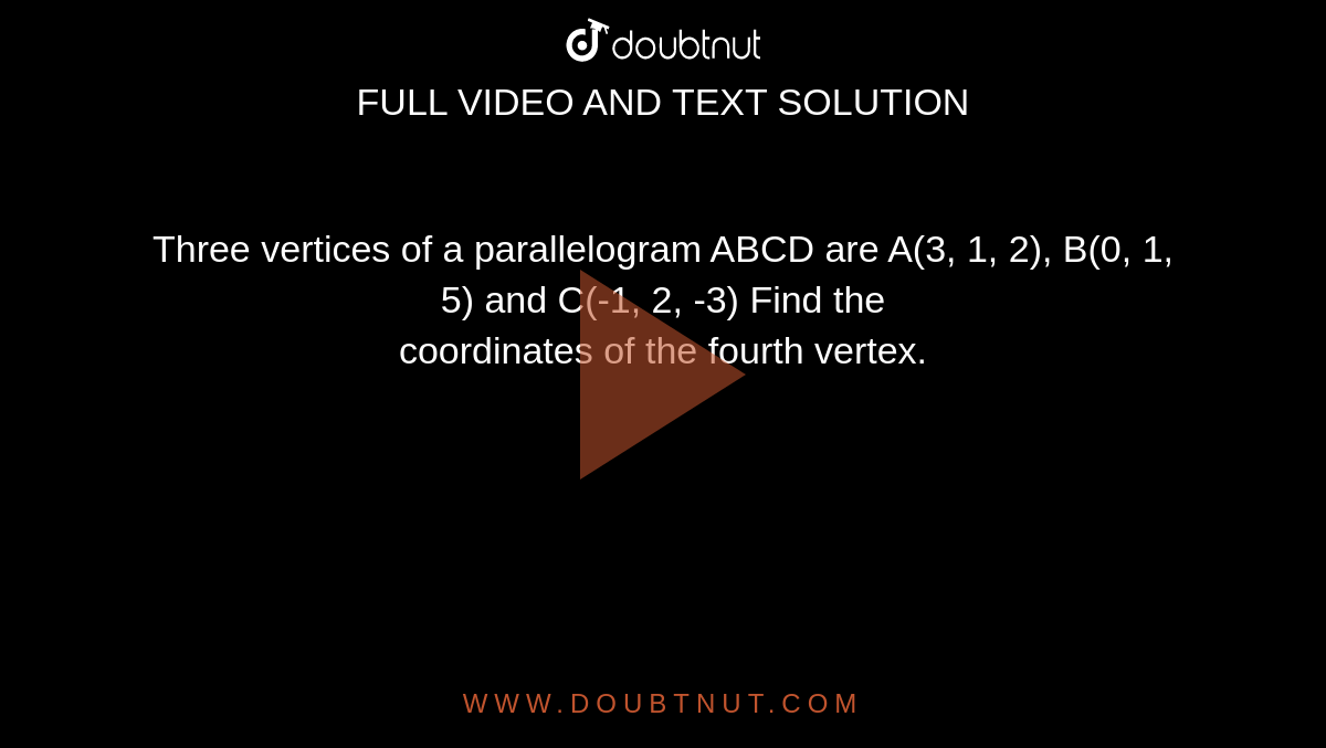 Three vertices of a parallelogram ABCD are A(3, 1, 2), B(0, 1, 5) and C(-1, 2, -3) Find the <br> coordinates of the fourth vertex. 