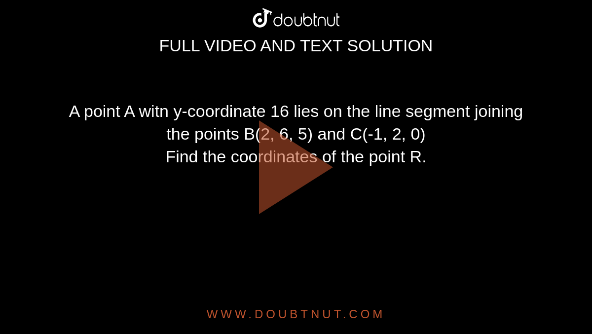 A point A witn y-coordinate 16 lies on the line segment joining the points B(2, 6, 5) and C(-1, 2, 0) <br> Find the coordinates of the point  R. 