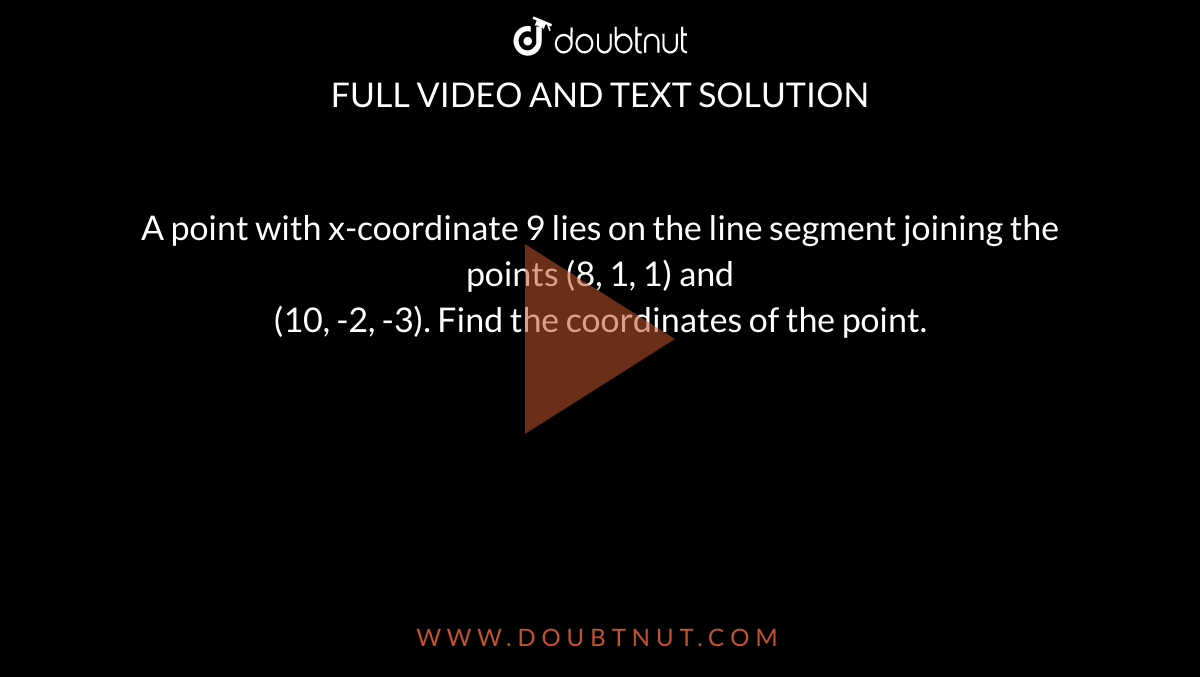 A point with x-coordinate 9 lies on the line segment joining the points (8, 1, 1) and <br> (10, -2, -3). Find the coordinates of the point. 