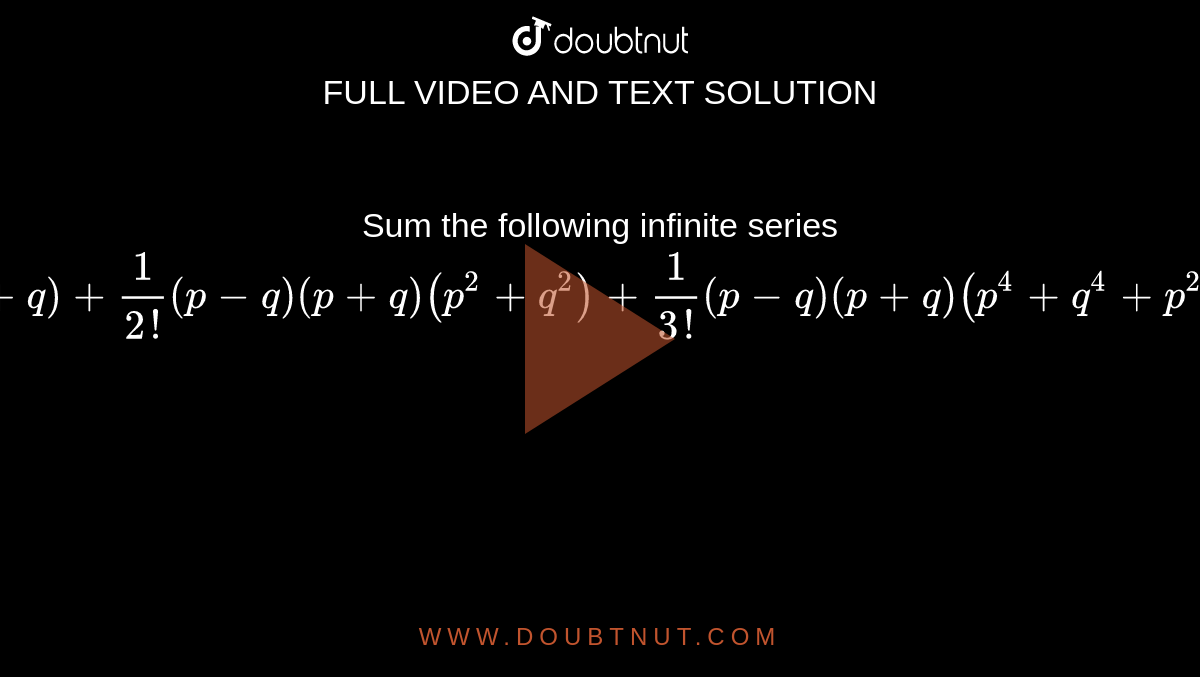 Sum the following infinite series   `(p-q) (p+q) + (1)/(2!) (p-q)(p+q) (p^(2) + q^(2))+(1)/(3!) (p-q) (p+q) (p^(4)+q^(4)+p^(2) q^(2)) + ...oo`