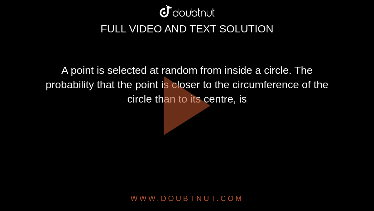 A point is selected at random from inside a circle. The probability that the point is closer to the circumference of the circle than to its centre, is
